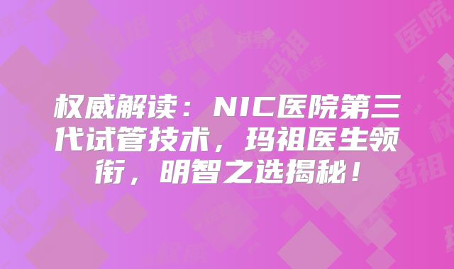 权威解读:NIC医院第三代试管技术,玛祖医生领衔,明智之选揭秘!