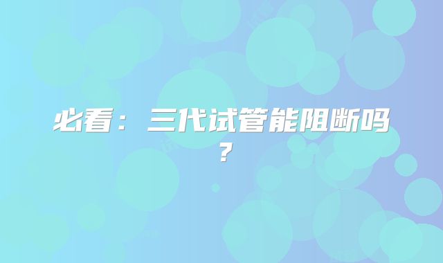 必看:三代试管能阻断吗?