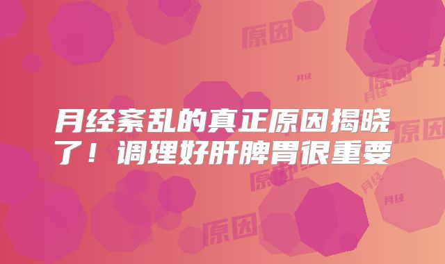 月经紊乱的真正原因揭晓了!调理好肝脾胃很重要