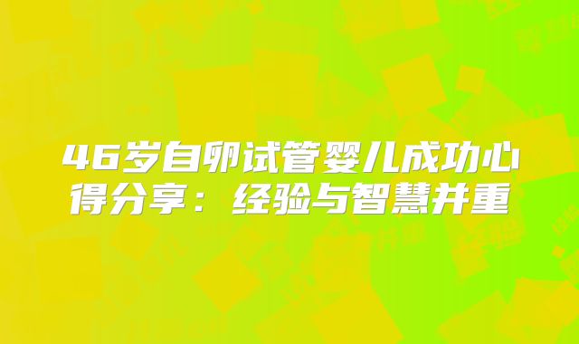 46岁自卵试管婴儿成功心得分享：经验与智慧并重
