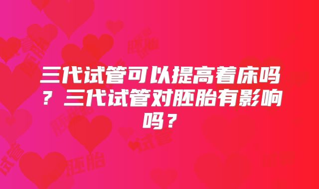 三代试管可以提高着床吗？三代试管对胚胎有影响吗？