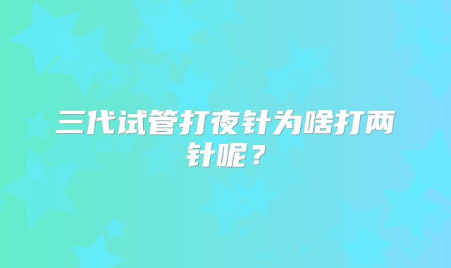 三代试管打夜针为啥打两针呢？