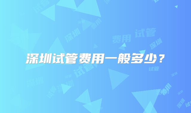 深圳试管费用一般多少？