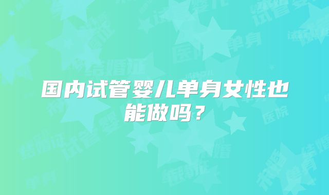 国内试管婴儿单身女性也能做吗?