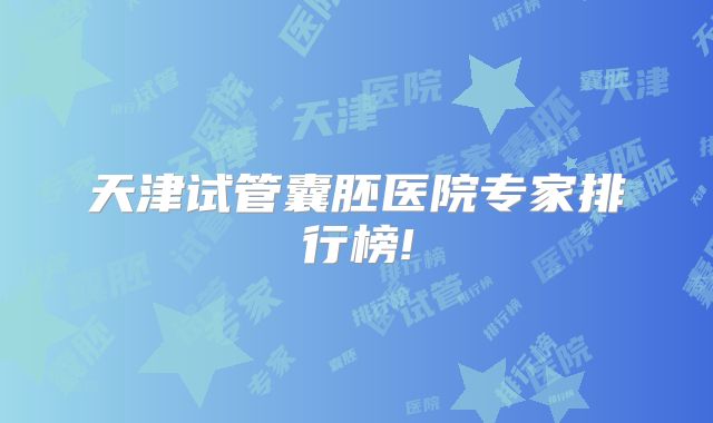 天津试管囊胚医院专家排行榜!