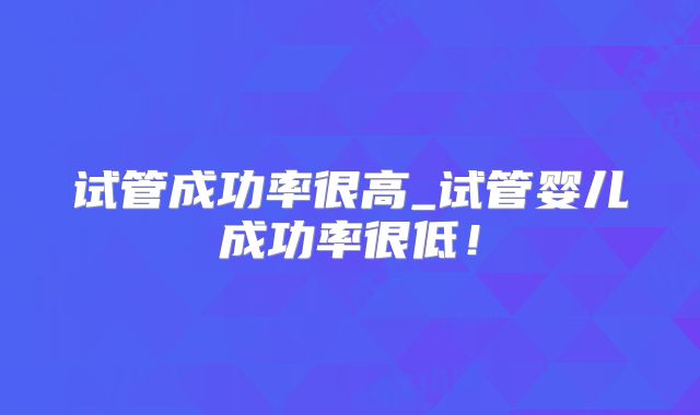 试管成功率很高_试管婴儿成功率很低!