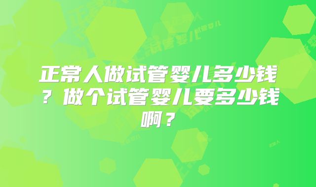 正常人做试管婴儿多少钱？做个试管婴儿要多少钱啊？