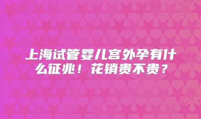 上海试管婴儿宫外孕有什么征兆！花销贵不贵？