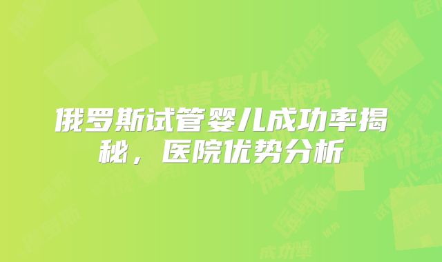俄罗斯试管婴儿成功率揭秘，医院优势分析