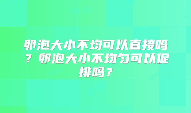卵泡大小不均可以直接吗？卵泡大小不均匀可以促排吗？