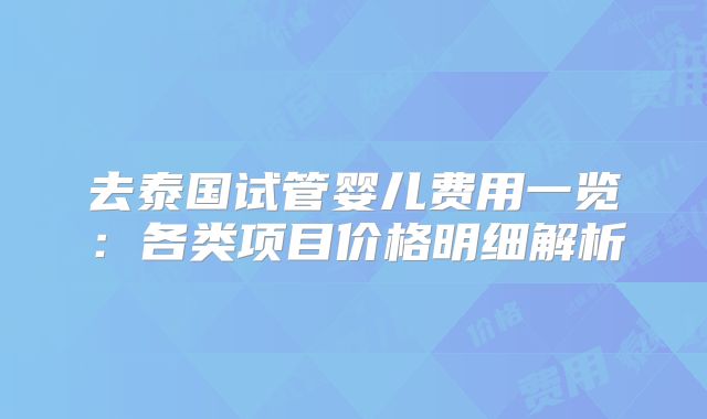 去泰国试管婴儿费用一览:各类项目价格明细解析