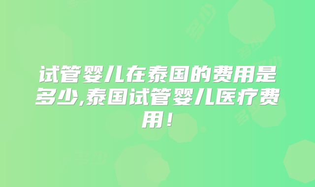 试管婴儿在泰国的费用是多少,泰国试管婴儿医疗费用！