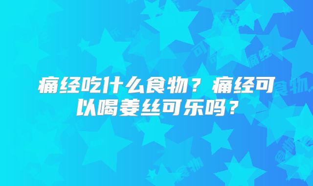 痛经吃什么食物？痛经可以喝姜丝可乐吗？