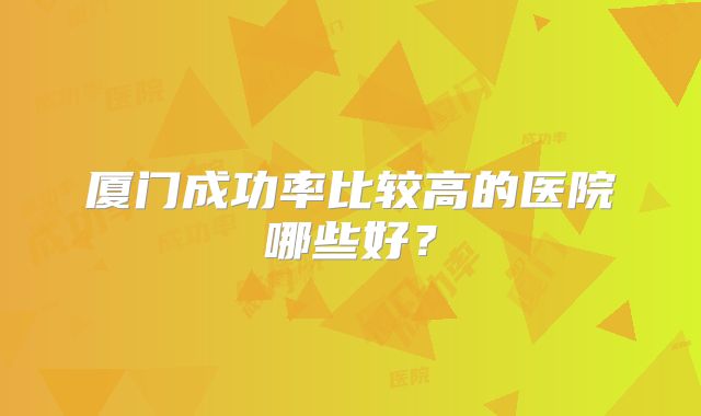 厦门成功率比较高的医院哪些好？