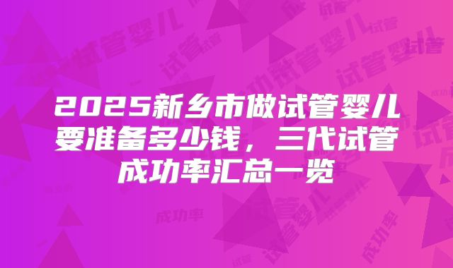 2025新乡市做试管婴儿要准备多少钱，三代试管成功率汇总一览