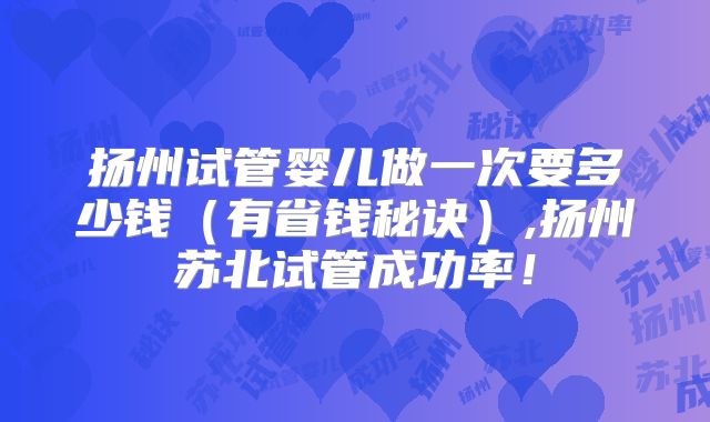 扬州试管婴儿做一次要多少钱（有省钱秘诀）,扬州苏北试管成功率！
