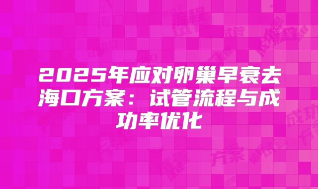 2025年应对卵巢早衰去海口方案：试管流程与成功率优化