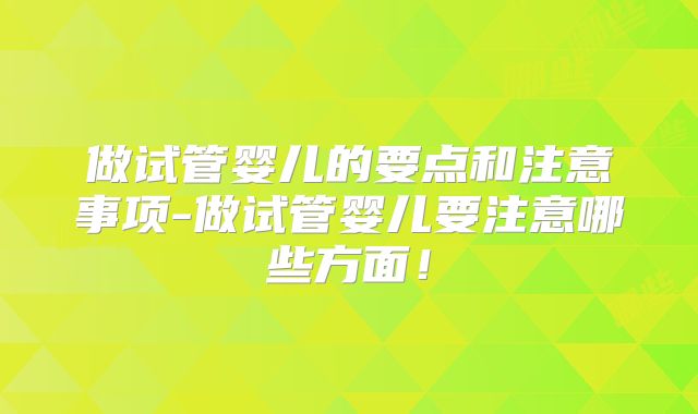 做试管婴儿的要点和注意事项-做试管婴儿要注意哪些方面!