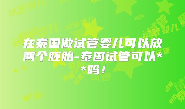 在泰国做试管婴儿可以放两个胚胎-泰国试管可以**吗！