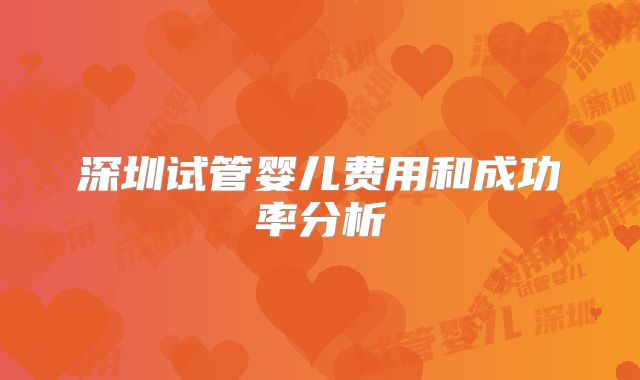 深圳试管婴儿费用和成功率分析