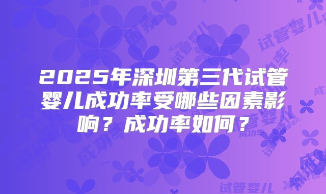 2025年深圳第三代试管婴儿成功率受哪些因素影响?成功率如何?