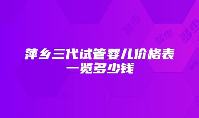 萍乡三代试管婴儿价格表一览多少钱