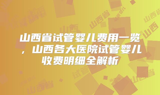 山西省试管婴儿费用一览，山西各大医院试管婴儿收费明细全解析