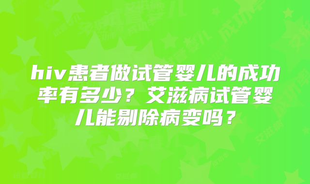 hiv患者做试管婴儿的成功率有多少？艾滋病试管婴儿能剔除病变吗？