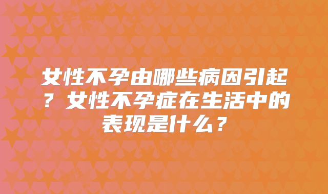 女性不孕由哪些病因引起？女性不孕症在生活中的表现是什么？