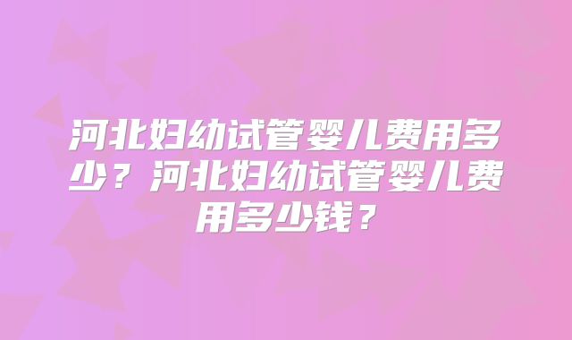 河北妇幼试管婴儿费用多少?河北妇幼试管婴儿费用多少钱?