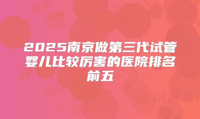2025南京做第三代试管婴儿比较厉害的医院排名前五