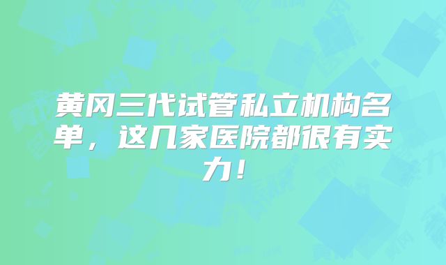 黄冈三代试管私立机构名单，这几家医院都很有实力！