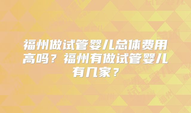 福州做试管婴儿总体费用高吗？福州有做试管婴儿有几家？
