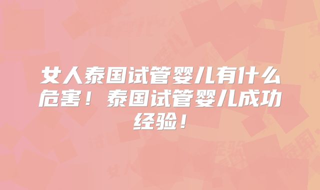 女人泰国试管婴儿有什么危害!泰国试管婴儿成功经验!