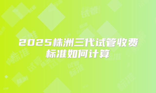 2025株洲三代试管收费标准如何计算