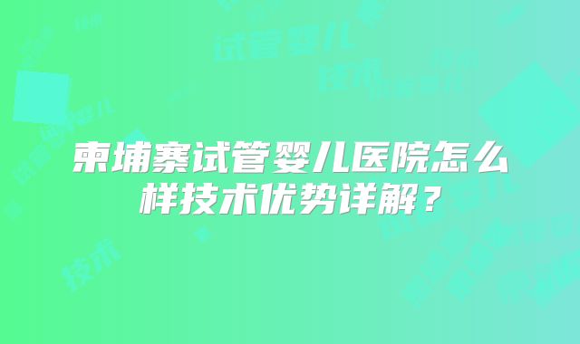 柬埔寨试管婴儿医院怎么样技术优势详解?