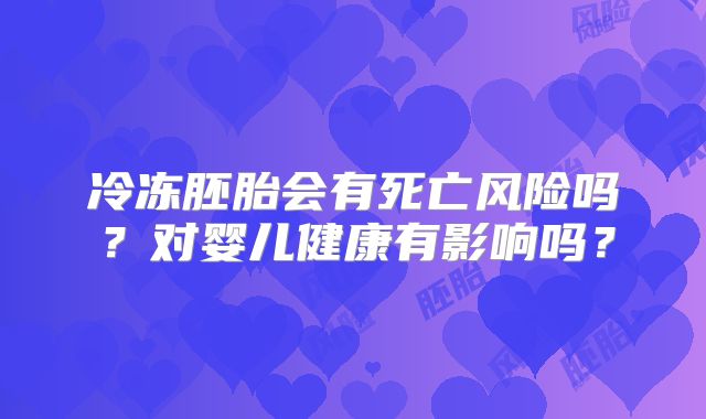 冷冻胚胎会有死亡风险吗?对婴儿健康有影响吗?