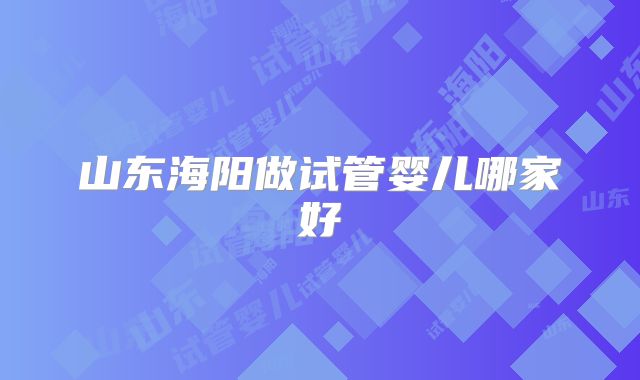 山东海阳做试管婴儿哪家好