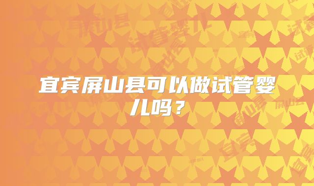 宜宾屏山县可以做试管婴儿吗？