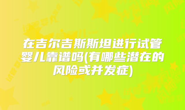 在吉尔吉斯斯坦进行试管婴儿靠谱吗(有哪些潜在的风险或并发症)