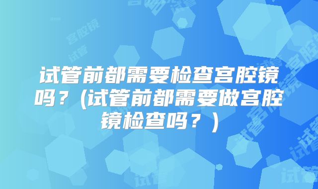 试管前都需要检查宫腔镜吗？(试管前都需要做宫腔镜检查吗？)