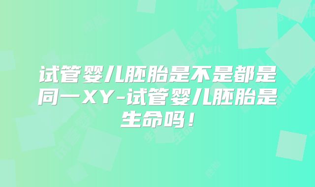 试管婴儿胚胎是不是都是同一XY-试管婴儿胚胎是生命吗！