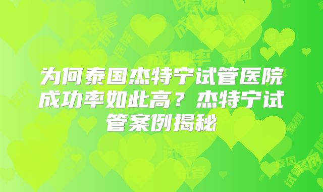 为何泰国杰特宁试管医院成功率如此高？杰特宁试管案例揭秘