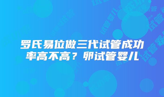 罗氏易位做三代试管成功率高不高？卵试管婴儿