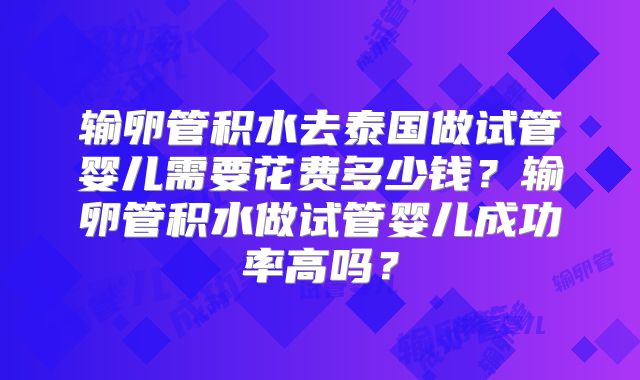 输卵管积水去泰国做试管婴儿需要花费多少钱?输卵管积水做试管婴儿成功率高吗?