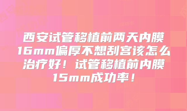 西安试管移植前两天内膜16mm偏厚不想刮宫该怎么治疗好！试管移植前内膜15mm成功率！