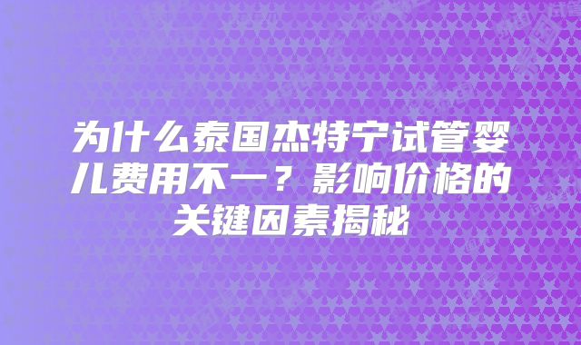 为什么泰国杰特宁试管婴儿费用不一？影响价格的关键因素揭秘