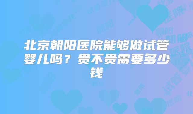 北京朝阳医院能够做试管婴儿吗?贵不贵需要多少钱