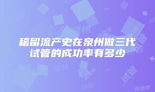 稽留流产史在泉州做三代试管的成功率有多少
