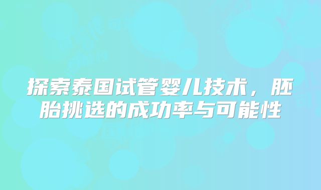 探索泰国试管婴儿技术,胚胎挑选的成功率与可能性